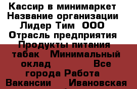 Кассир в минимаркет › Название организации ­ Лидер Тим, ООО › Отрасль предприятия ­ Продукты питания, табак › Минимальный оклад ­ 24 250 - Все города Работа » Вакансии   . Ивановская обл.